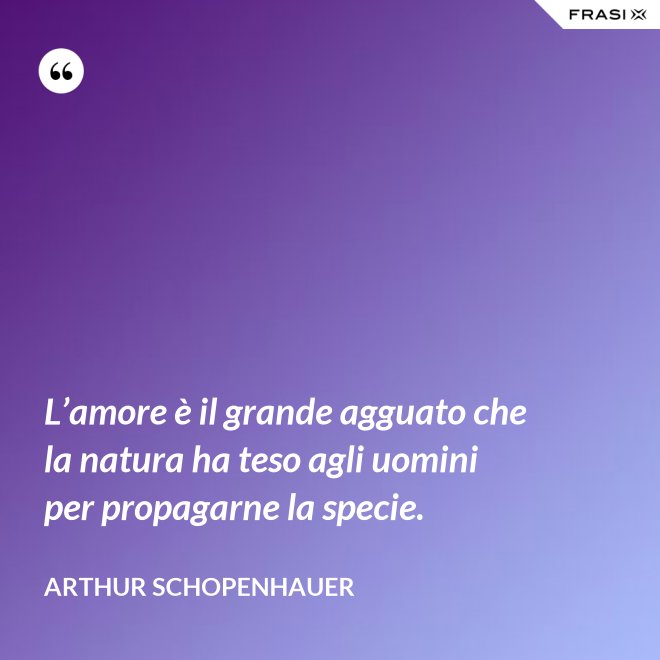 L’amore è il grande agguato che la natura ha teso agli uomini per propagarne la specie. - Arthur Schopenhauer