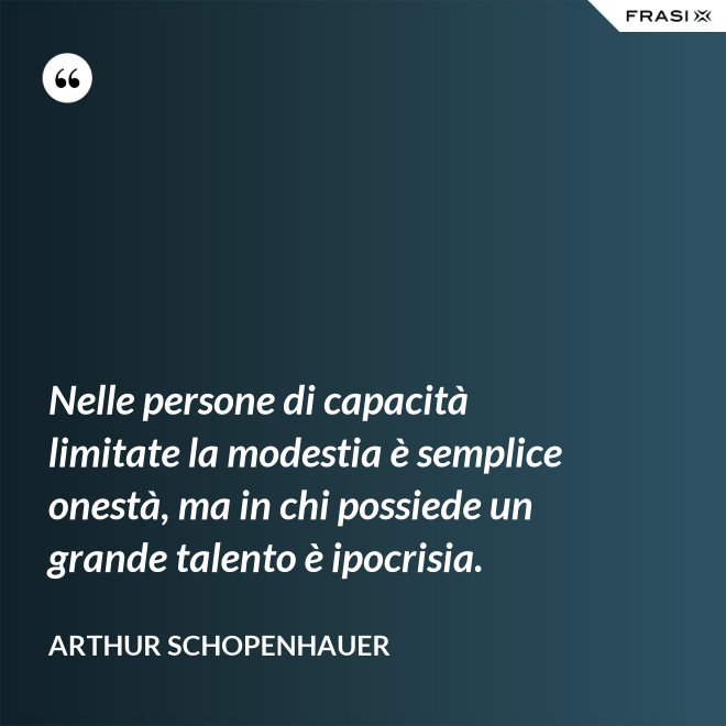 Nelle persone di capacità limitate la modestia è semplice onestà, ma in chi possiede un grande talento è ipocrisia. - Arthur Schopenhauer