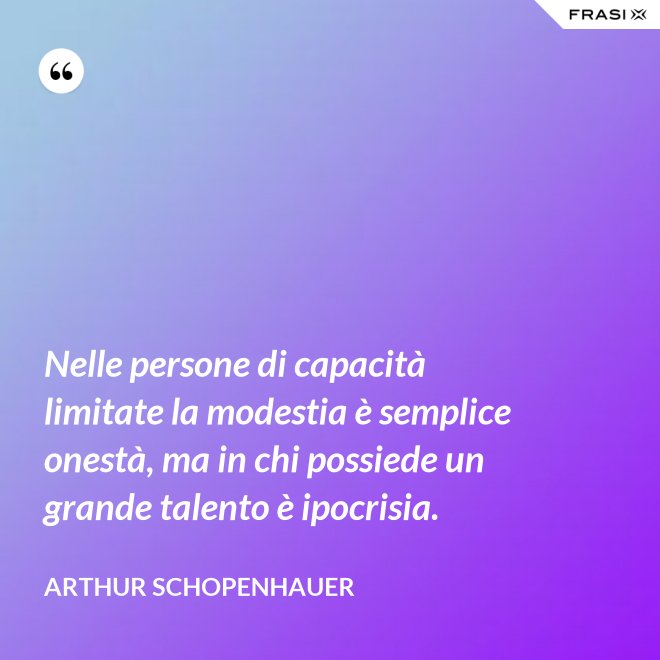 Nelle persone di capacità limitate la modestia è semplice onestà, ma in chi possiede un grande talento è ipocrisia. - Arthur Schopenhauer