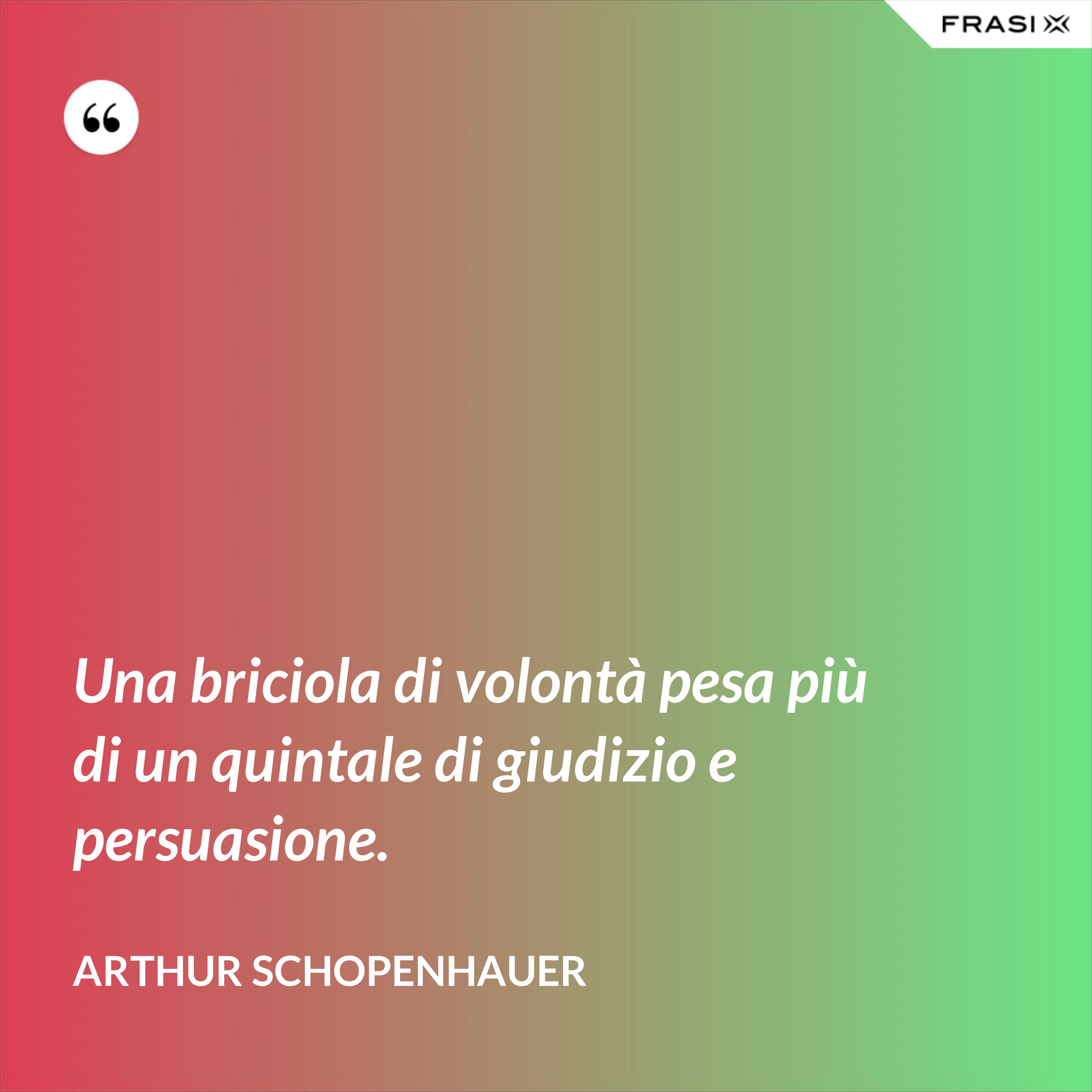 Una briciola di volontà pesa più di un quintale di giudizio e persuasione. - Arthur Schopenhauer
