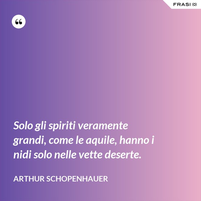 Solo gli spiriti veramente grandi, come le aquile, hanno i nidi solo nelle vette deserte. - Arthur Schopenhauer