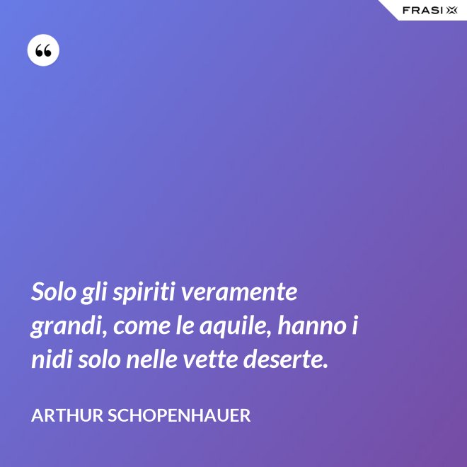Solo gli spiriti veramente grandi, come le aquile, hanno i nidi solo nelle vette deserte. - Arthur Schopenhauer