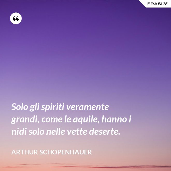 Solo gli spiriti veramente grandi, come le aquile, hanno i nidi solo nelle vette deserte. - Arthur Schopenhauer