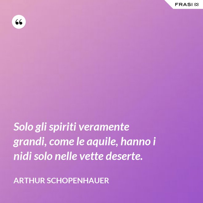 Solo gli spiriti veramente grandi, come le aquile, hanno i nidi solo nelle vette deserte. - Arthur Schopenhauer