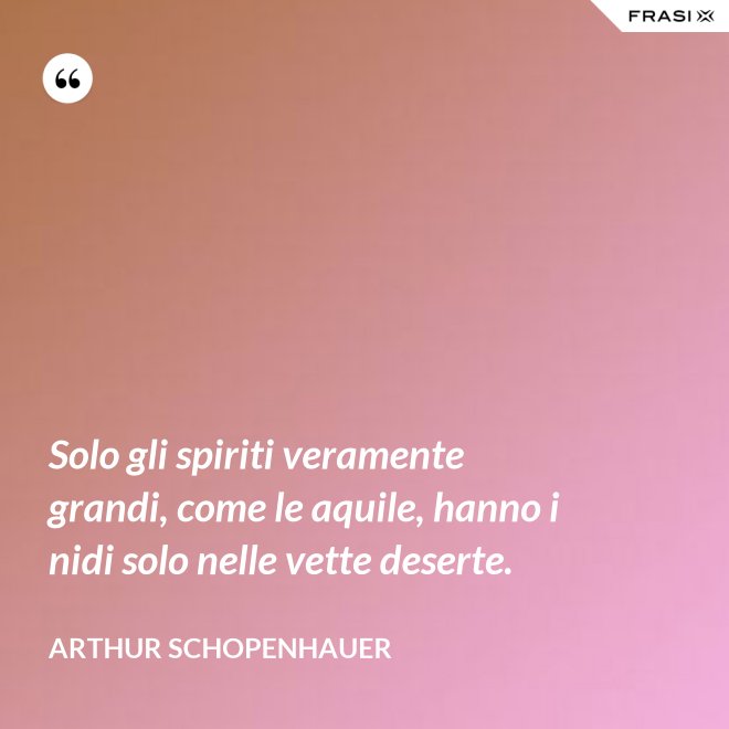 Solo gli spiriti veramente grandi, come le aquile, hanno i nidi solo nelle vette deserte. - Arthur Schopenhauer