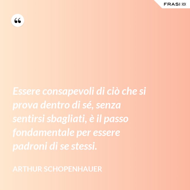 Essere consapevoli di ciò che si prova dentro di sé, senza sentirsi sbagliati, è il passo fondamentale per essere padroni di se stessi. - Arthur Schopenhauer