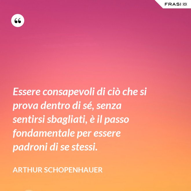 Essere consapevoli di ciò che si prova dentro di sé, senza sentirsi sbagliati, è il passo fondamentale per essere padroni di se stessi. - Arthur Schopenhauer