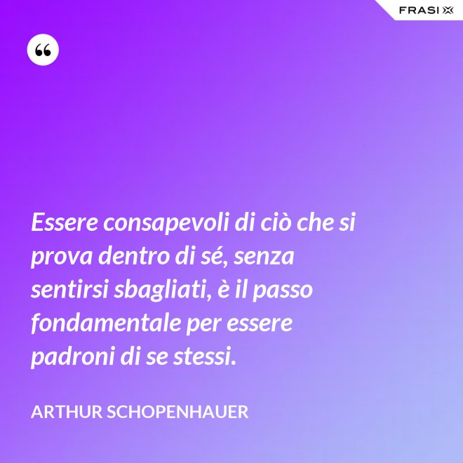 Essere consapevoli di ciò che si prova dentro di sé, senza sentirsi sbagliati, è il passo fondamentale per essere padroni di se stessi. - Arthur Schopenhauer