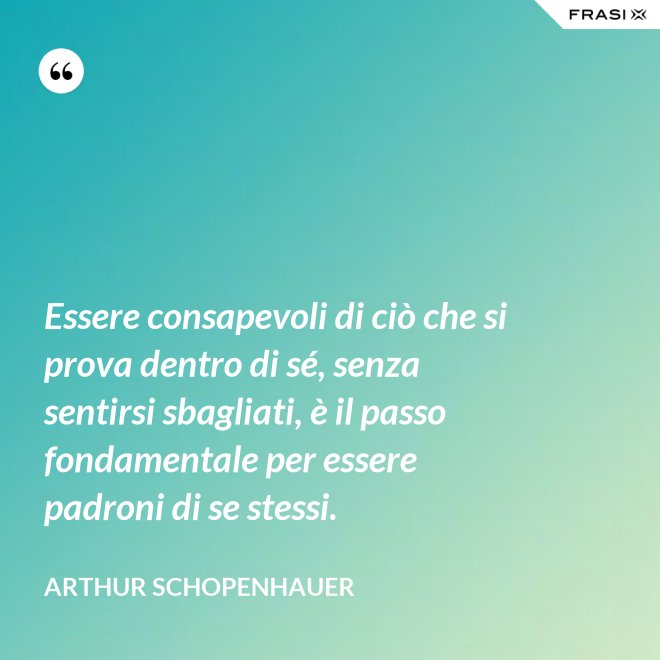 Essere consapevoli di ciò che si prova dentro di sé, senza sentirsi sbagliati, è il passo fondamentale per essere padroni di se stessi. - Arthur Schopenhauer
