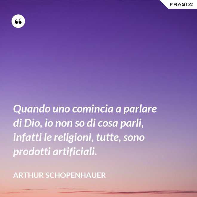 Quando uno comincia a parlare di Dio, io non so di cosa parli, infatti le religioni, tutte, sono prodotti artificiali. - Arthur Schopenhauer
