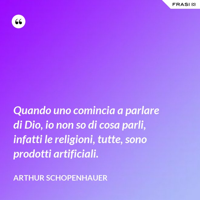 Quando uno comincia a parlare di Dio, io non so di cosa parli, infatti le religioni, tutte, sono prodotti artificiali. - Arthur Schopenhauer