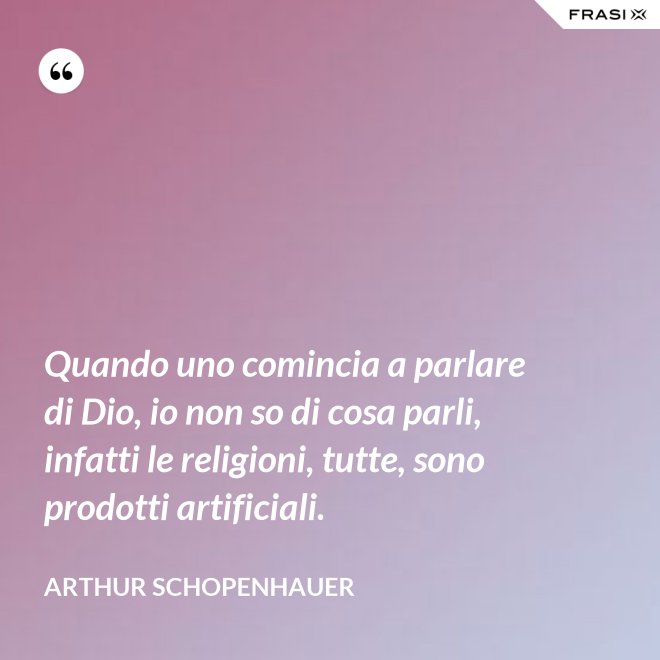 Quando uno comincia a parlare di Dio, io non so di cosa parli, infatti le religioni, tutte, sono prodotti artificiali. - Arthur Schopenhauer