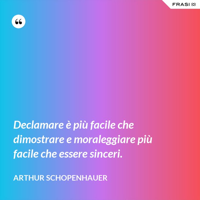 Declamare è più facile che dimostrare e moraleggiare più facile che essere sinceri. - Arthur Schopenhauer