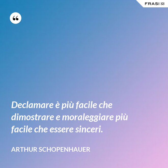 Declamare è più facile che dimostrare e moraleggiare più facile che essere sinceri. - Arthur Schopenhauer