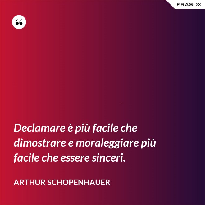 Declamare è più facile che dimostrare e moraleggiare più facile che essere sinceri. - Arthur Schopenhauer