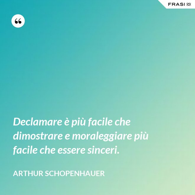 Declamare è più facile che dimostrare e moraleggiare più facile che essere sinceri. - Arthur Schopenhauer
