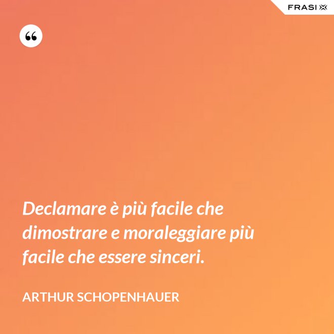 Declamare è più facile che dimostrare e moraleggiare più facile che essere sinceri. - Arthur Schopenhauer