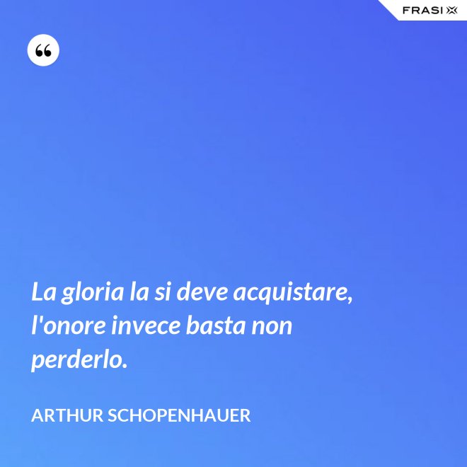 La gloria la si deve acquistare, l'onore invece basta non perderlo. - Arthur Schopenhauer