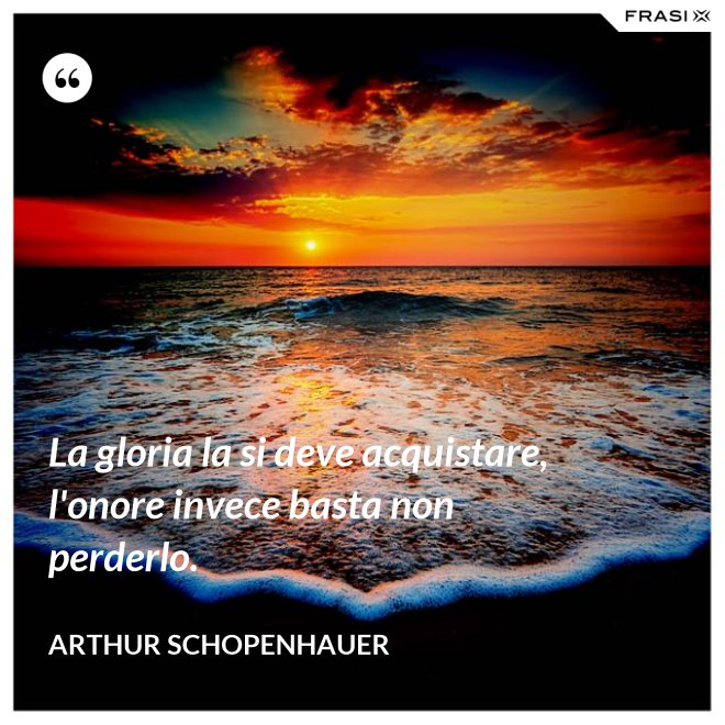 La gloria la si deve acquistare, l'onore invece basta non perderlo. - Arthur Schopenhauer