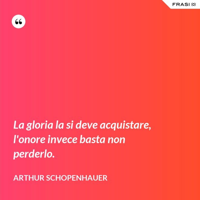 La gloria la si deve acquistare, l'onore invece basta non perderlo. - Arthur Schopenhauer