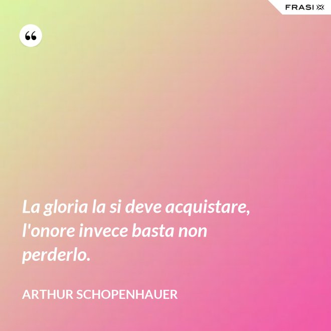 La gloria la si deve acquistare, l'onore invece basta non perderlo. - Arthur Schopenhauer