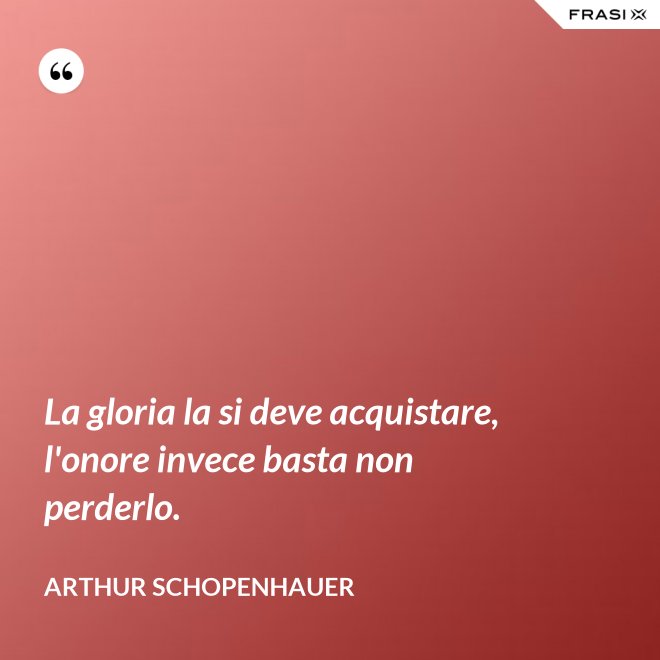 La gloria la si deve acquistare, l'onore invece basta non perderlo. - Arthur Schopenhauer