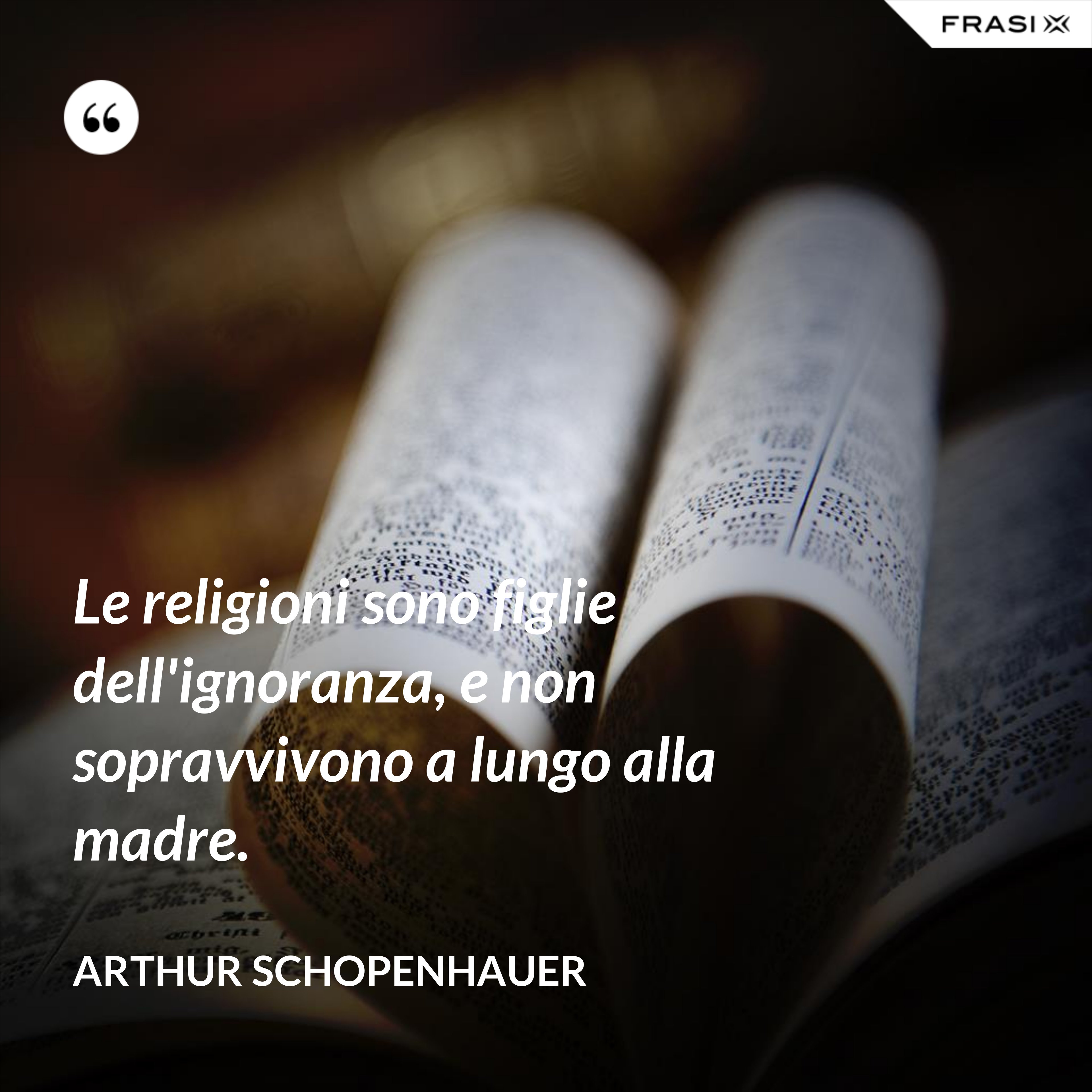 Le religioni sono figlie dell'ignoranza, e non sopravvivono a lungo alla madre. - Arthur Schopenhauer