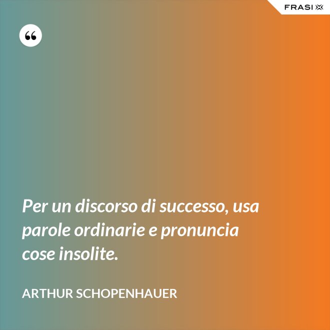 Per un discorso di successo, usa parole ordinarie e pronuncia cose insolite. - Arthur Schopenhauer