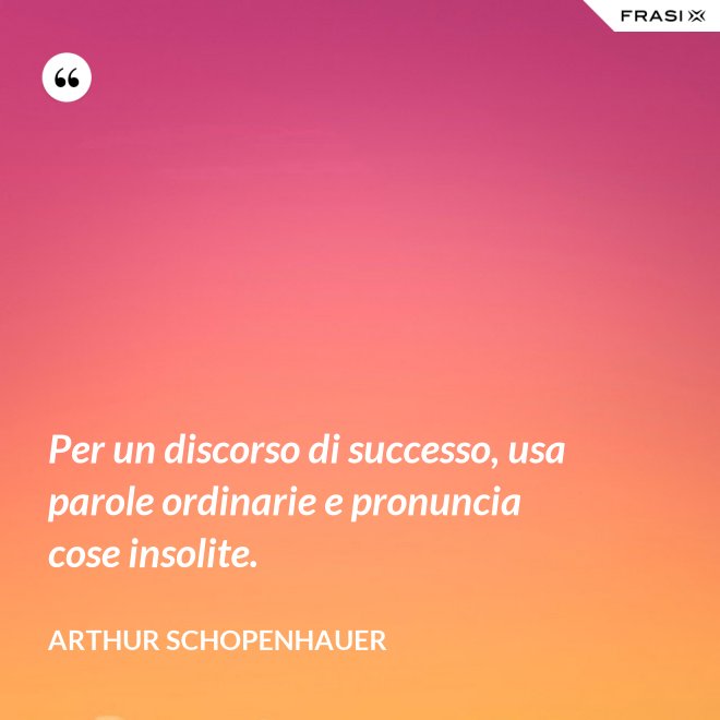 Per un discorso di successo, usa parole ordinarie e pronuncia cose insolite. - Arthur Schopenhauer