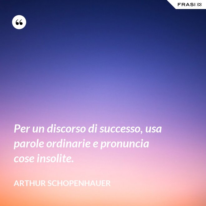 Per un discorso di successo, usa parole ordinarie e pronuncia cose insolite. - Arthur Schopenhauer