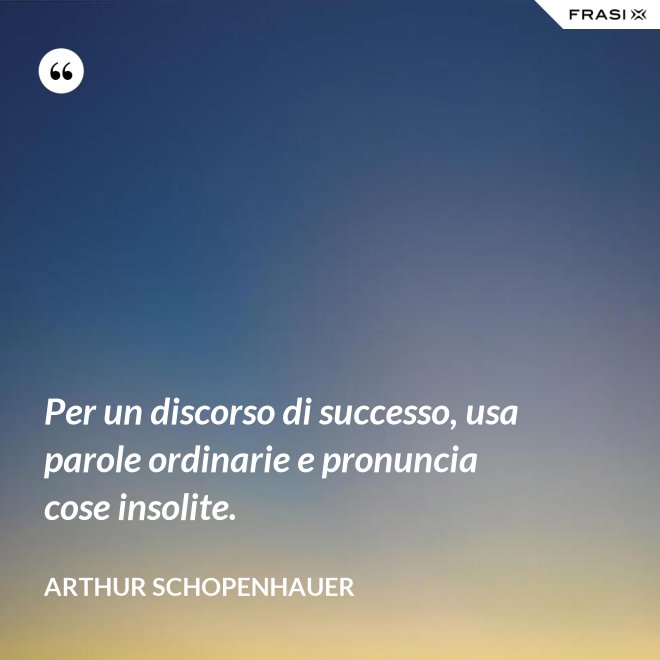 Per un discorso di successo, usa parole ordinarie e pronuncia cose insolite. - Arthur Schopenhauer