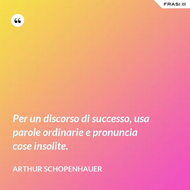 Per un discorso di successo, usa parole ordinarie e pronuncia cose insolite. - Arthur Schopenhauer