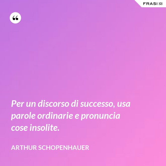 Per un discorso di successo, usa parole ordinarie e pronuncia cose insolite. - Arthur Schopenhauer