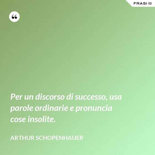 Per un discorso di successo, usa parole ordinarie e pronuncia cose insolite. - Arthur Schopenhauer