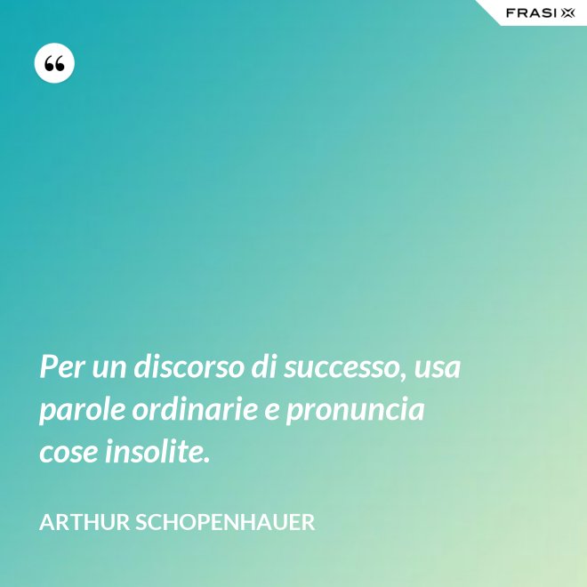 Per un discorso di successo, usa parole ordinarie e pronuncia cose insolite. - Arthur Schopenhauer