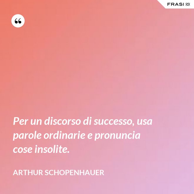 Per un discorso di successo, usa parole ordinarie e pronuncia cose insolite. - Arthur Schopenhauer