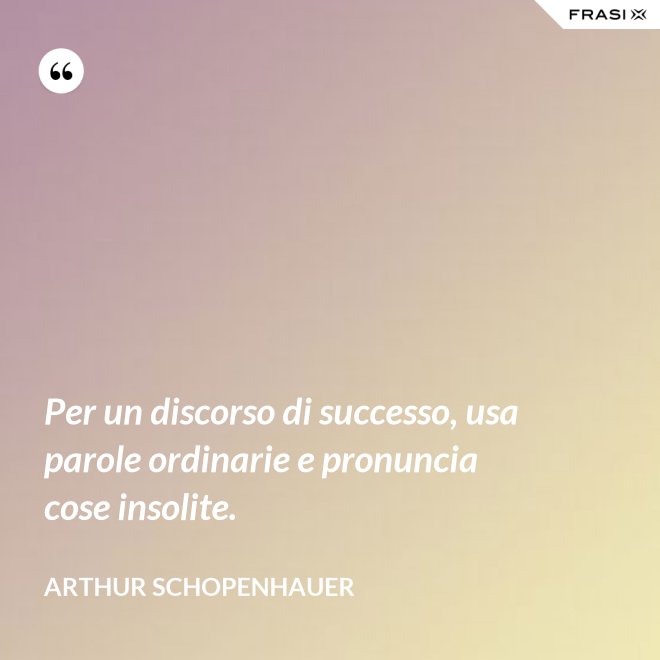 Per un discorso di successo, usa parole ordinarie e pronuncia cose insolite. - Arthur Schopenhauer
