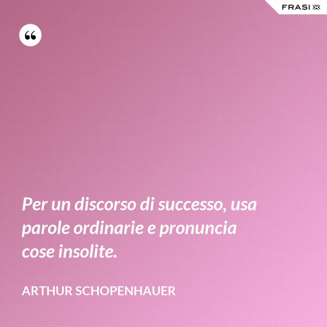 Per un discorso di successo, usa parole ordinarie e pronuncia cose insolite. - Arthur Schopenhauer