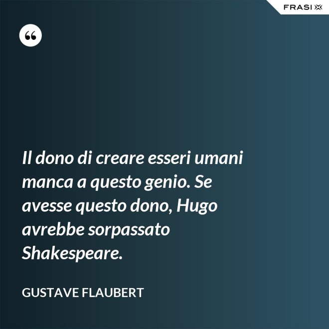 Il dono di creare esseri umani manca a questo genio. Se avesse questo dono, Hugo avrebbe sorpassato Shakespeare. - Gustave Flaubert