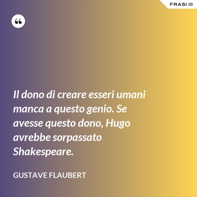 Il dono di creare esseri umani manca a questo genio. Se avesse questo dono, Hugo avrebbe sorpassato Shakespeare. - Gustave Flaubert