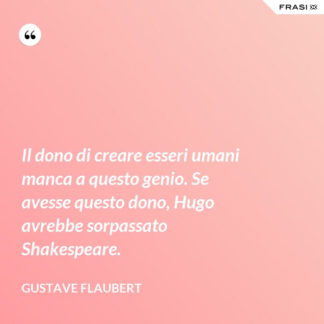 Il dono di creare esseri umani manca a questo genio. Se avesse questo dono, Hugo avrebbe sorpassato Shakespeare. - Gustave Flaubert