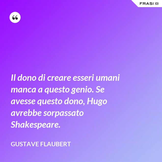 Il dono di creare esseri umani manca a questo genio. Se avesse questo dono, Hugo avrebbe sorpassato Shakespeare. - Gustave Flaubert