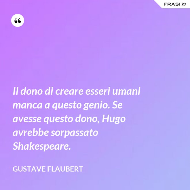 Il dono di creare esseri umani manca a questo genio. Se avesse questo dono, Hugo avrebbe sorpassato Shakespeare. - Gustave Flaubert