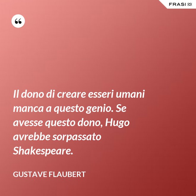 Il dono di creare esseri umani manca a questo genio. Se avesse questo dono, Hugo avrebbe sorpassato Shakespeare. - Gustave Flaubert