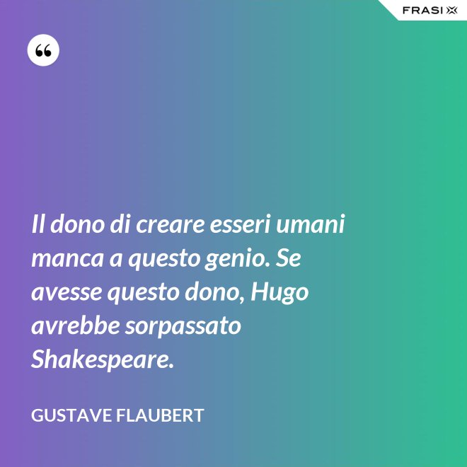 Il dono di creare esseri umani manca a questo genio. Se avesse questo dono, Hugo avrebbe sorpassato Shakespeare. - Gustave Flaubert
