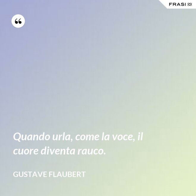 Quando urla, come la voce, il cuore diventa rauco. - Gustave Flaubert