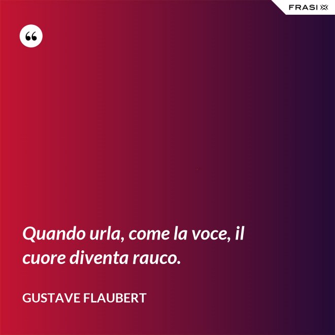 Quando urla, come la voce, il cuore diventa rauco. - Gustave Flaubert