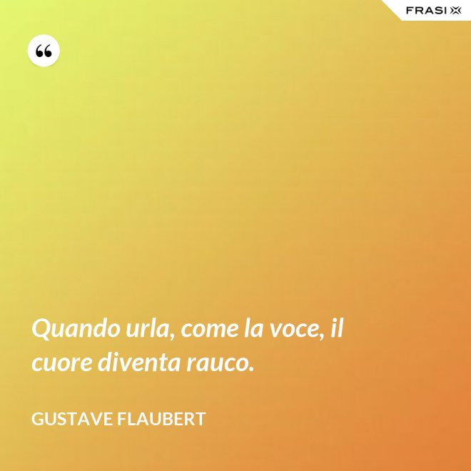 Quando urla, come la voce, il cuore diventa rauco. - Gustave Flaubert