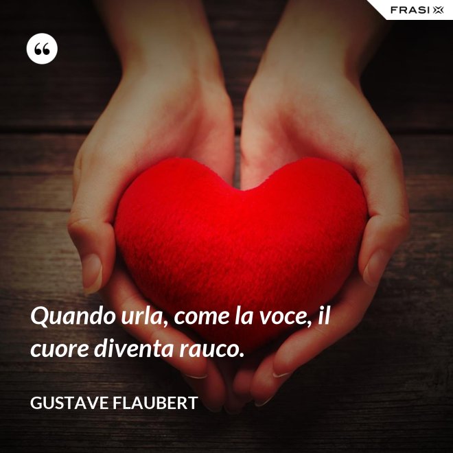 Quando urla, come la voce, il cuore diventa rauco. - Gustave Flaubert