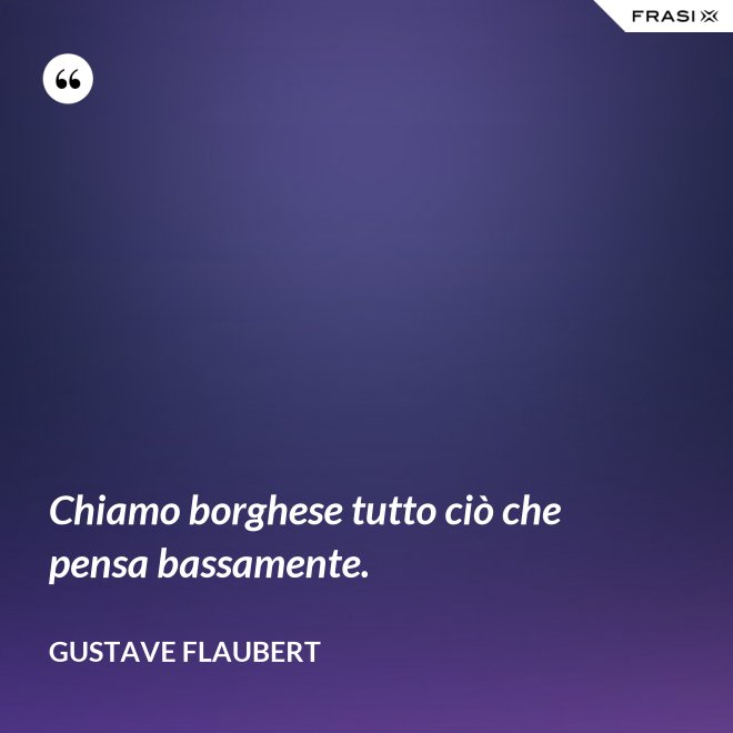 Chiamo borghese tutto ciò che pensa bassamente. - Gustave Flaubert